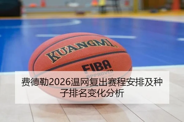 费德勒2026温网复出赛程安排及种子排名变化分析