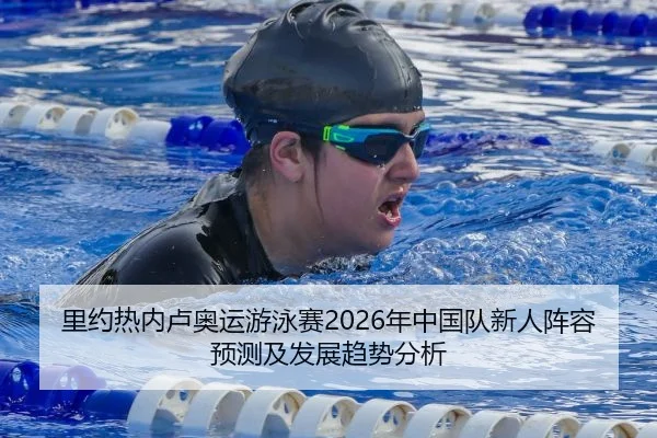 里约热内卢奥运游泳赛2026年中国队新人阵容预测及发展趋势分析