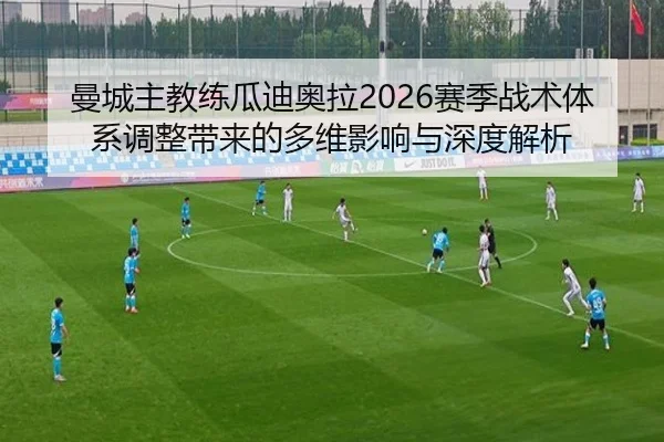 曼城主教练瓜迪奥拉2026赛季战术体系调整带来的多维影响与深度解析