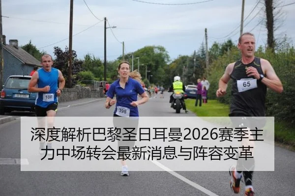 深度解析巴黎圣日耳曼2026赛季主力中场转会最新消息与阵容变革