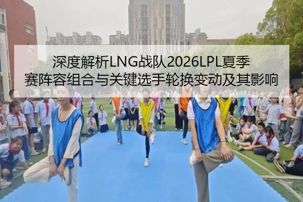 深度解析LNG战队2026LPL夏季赛阵容组合与关键选手轮换变动及其影响