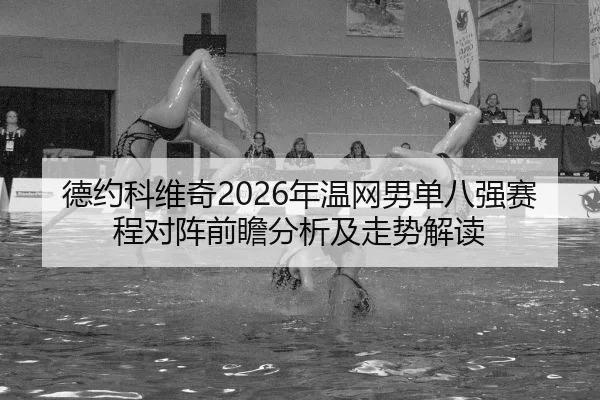德约科维奇2026年温网男单八强赛程对阵前瞻分析及走势解读