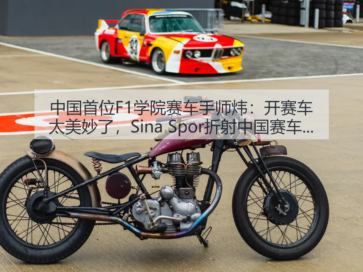 中国首位F1学院赛车手师炜：开赛车太美妙了，折射中国赛车新起点